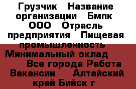 Грузчик › Название организации ­ Бмпк, ООО › Отрасль предприятия ­ Пищевая промышленность › Минимальный оклад ­ 20 000 - Все города Работа » Вакансии   . Алтайский край,Бийск г.